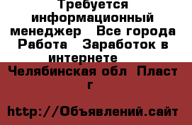 Требуется информационный менеджер - Все города Работа » Заработок в интернете   . Челябинская обл.,Пласт г.